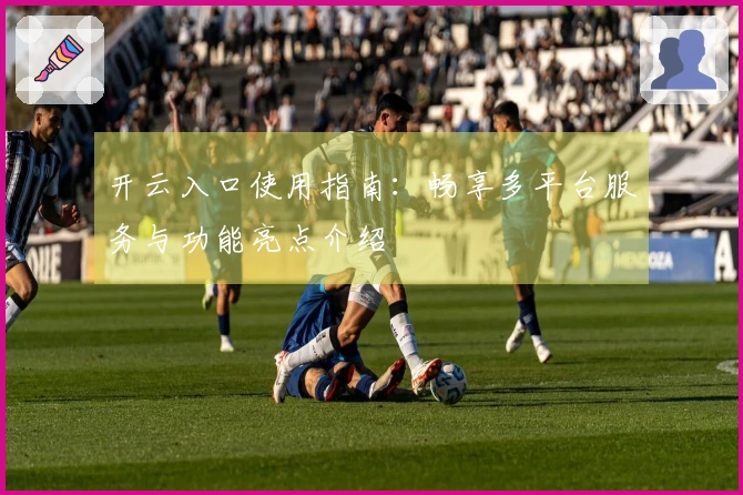 开云入口使用指南：畅享多平台服务与功能亮点介绍