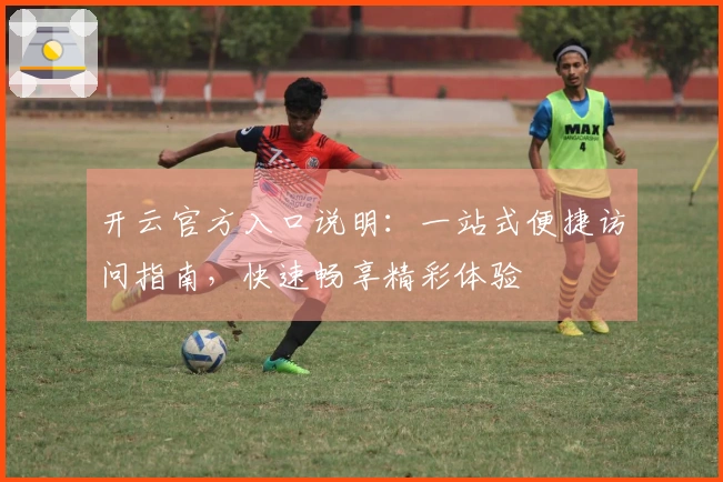 开云官方入口说明：一站式便捷访问指南，快速畅享精彩体验