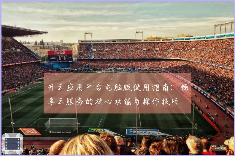 开云应用平台电脑版使用指南：畅享云服务的核心功能与操作技巧