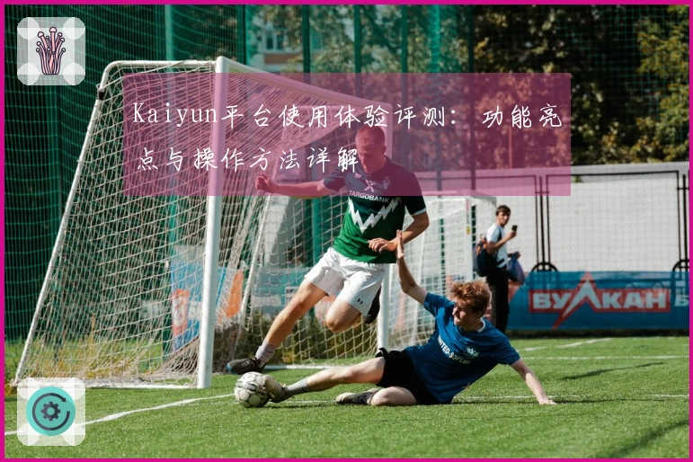 Kaiyun平台使用体验评测：功能亮点与操作方法详解
