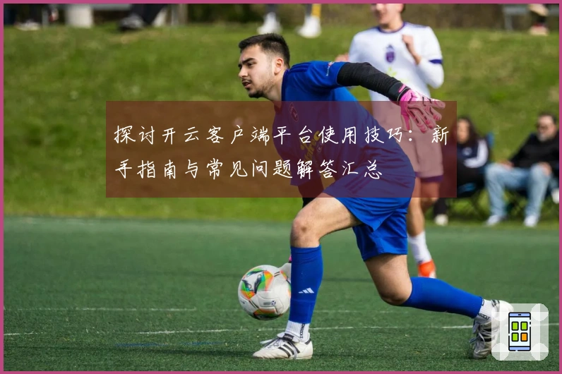 探讨开云客户端平台使用技巧：新手指南与常见问题解答汇总