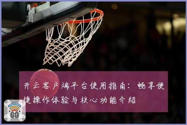 开云客户端平台使用指南：畅享便捷操作体验与核心功能介绍