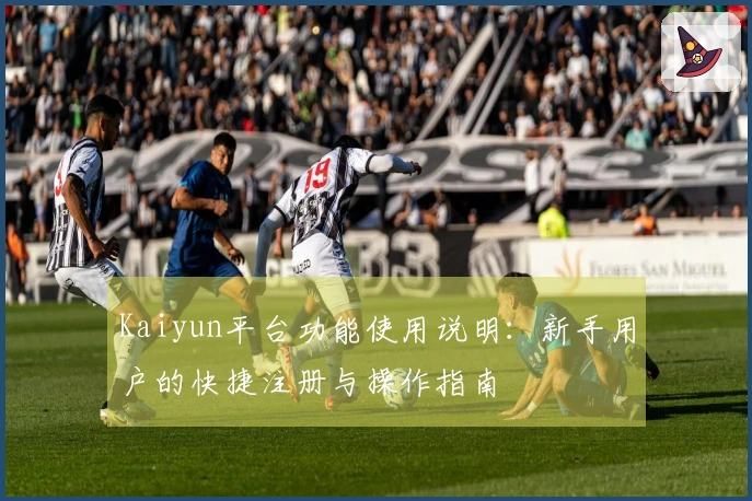 Kaiyun平台功能使用说明：新手用户的快捷注册与操作指南