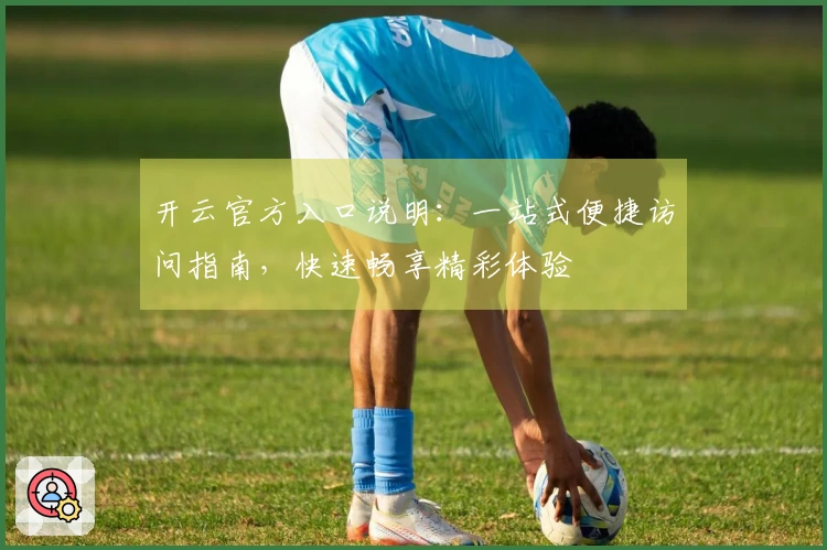 开云官方入口说明：一站式便捷访问指南，快速畅享精彩体验