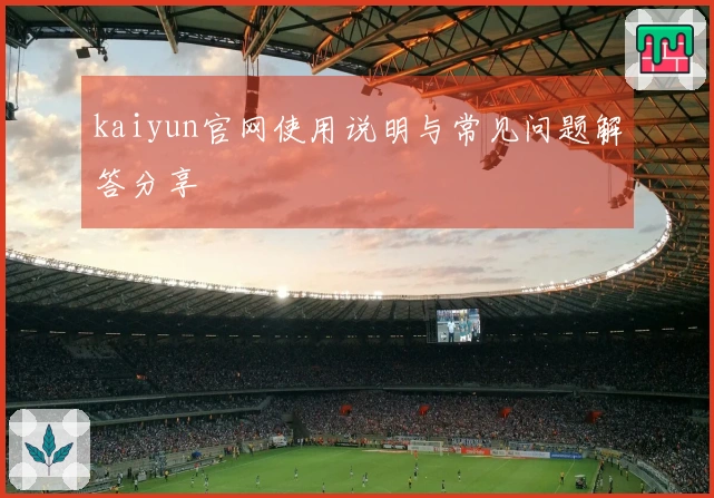 kaiyun官网使用说明与常见问题解答分享