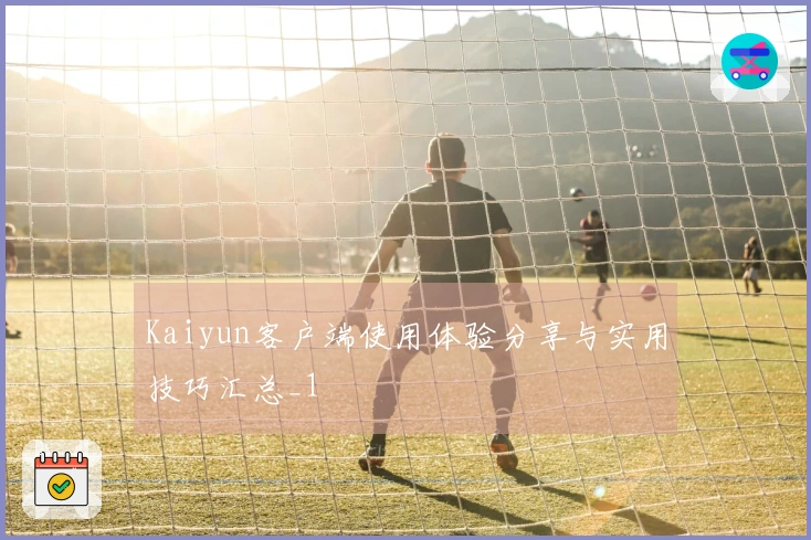 Kaiyun客户端使用体验分享与实用技巧汇总_1