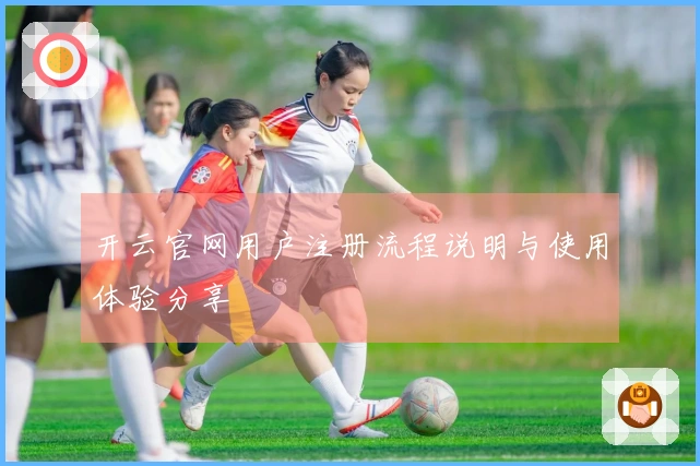 开云官网用户注册流程说明与使用体验分享