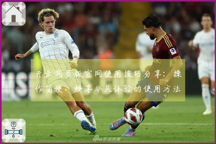 开云网页版官网使用技巧分享：操作简便，畅享非凡体验的使用方法详解