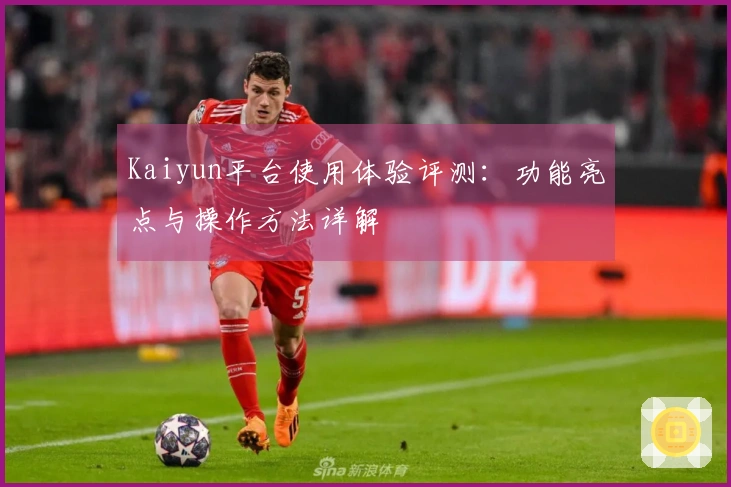 Kaiyun平台使用体验评测:功能亮点与操作方法详解