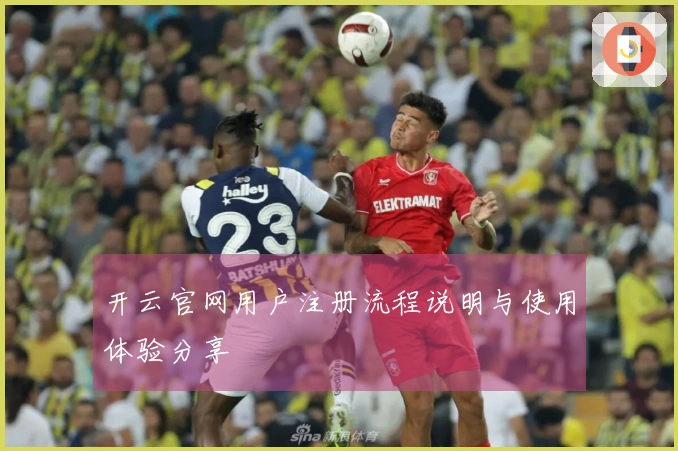 开云官网用户注册流程说明与使用体验分享