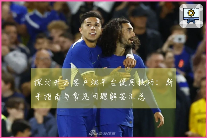 探讨开云客户端平台使用技巧:新手指南与常见问题解答汇总