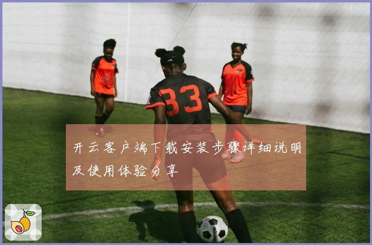 开云客户端下载安装步骤详细说明及使用体验分享