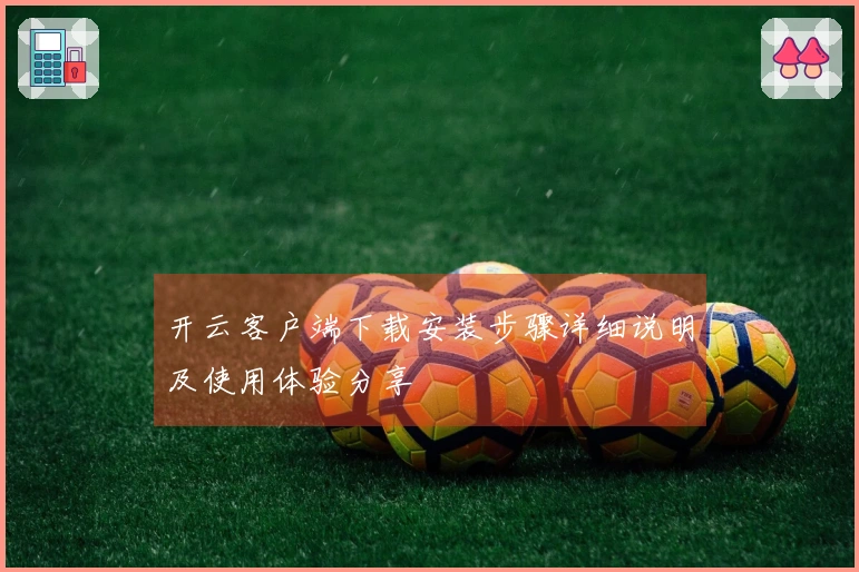 开云客户端下载安装步骤详细说明及使用体验分享