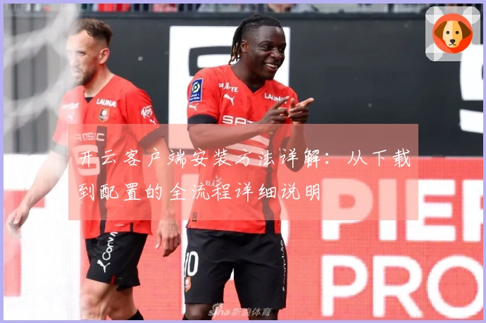 开云客户端安装方法详解：从下载到配置的全流程详细说明