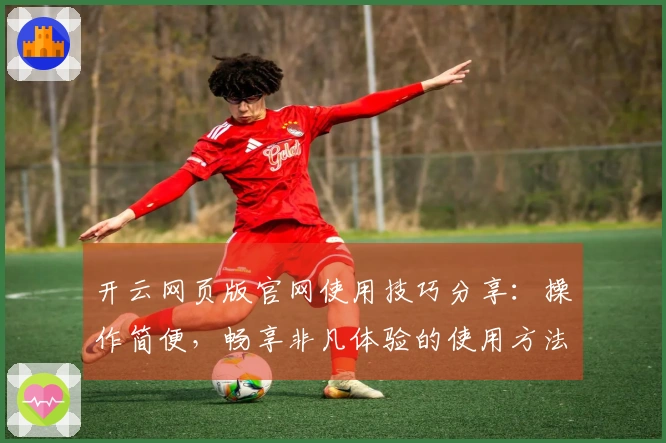 开云网页版官网使用技巧分享：操作简便，畅享非凡体验的使用方法详解