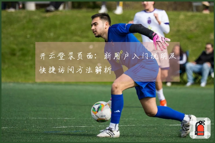 开云登录页面：新用户入门说明及快捷访问方法解析