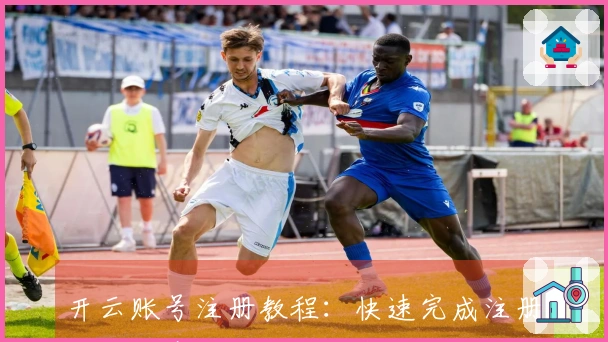 开云账号注册教程：快速完成注册的详细步骤与技巧分享