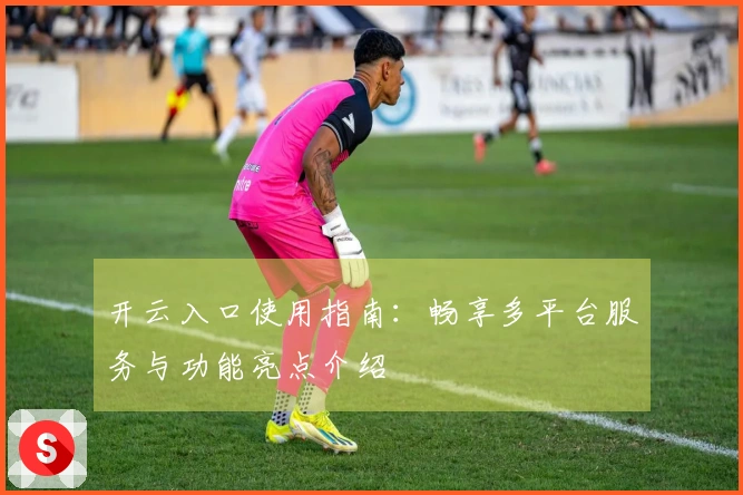 开云入口使用指南:畅享多平台服务与功能亮点介绍