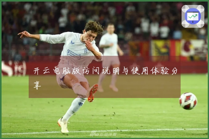 开云电脑版访问说明与使用体验分享